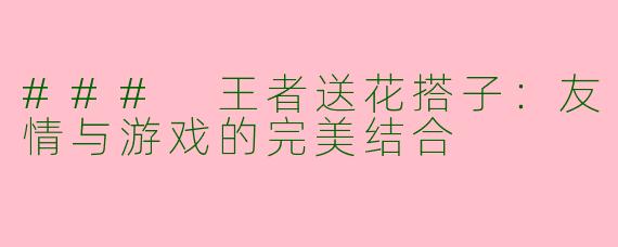### 王者送花搭子：友情与游戏的完美结合