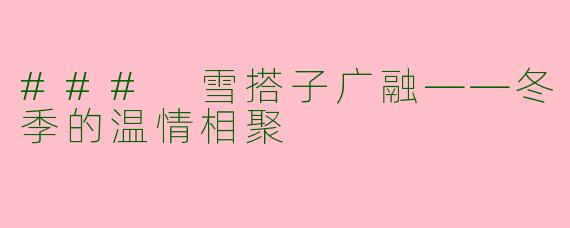 ### 雪搭子广融——冬季的温情相聚