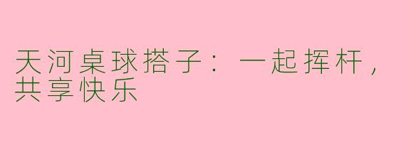 天河桌球搭子:一起挥杆,共享快乐