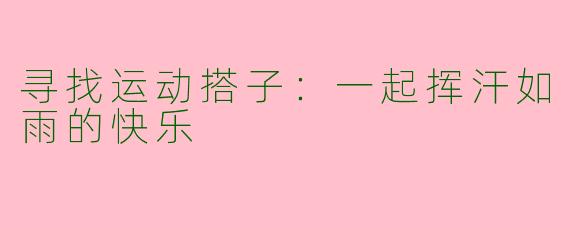 寻找运动搭子:一起挥汗如雨的快乐