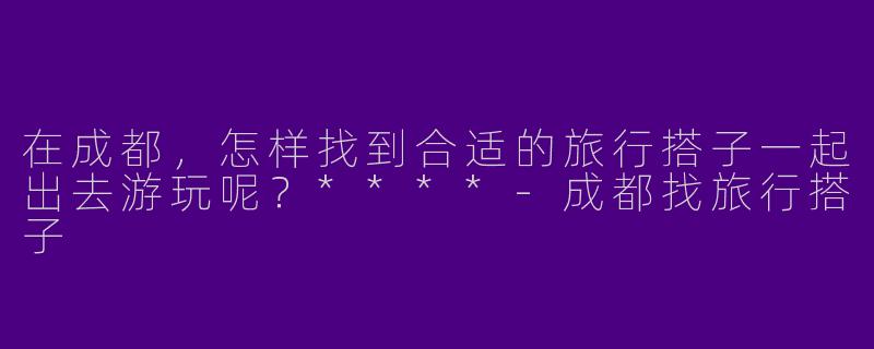 在成都,怎样找到合适的旅行搭子一起出去游玩呢?****