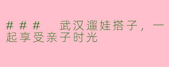 ### 武汉遛娃搭子，一起享受亲子时光