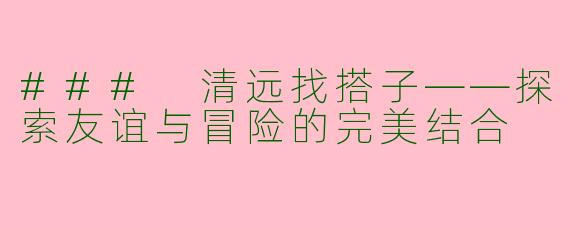 ### 清远找搭子——探索友谊与冒险的完美结合