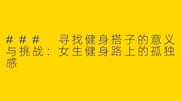 ### 寻找健身搭子的意义与挑战:女生健身路上的孤独感