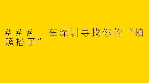 ### 在深圳寻找你的“拍照搭子”