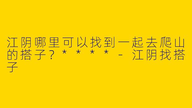江阴哪里可以找到一起去爬山的搭子?****