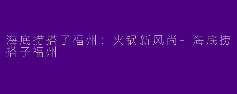 海底捞搭子福州:火锅新风尚