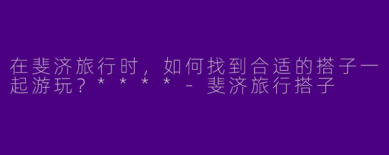 在斐济旅行时，如何找到合适的搭子一起游玩？****