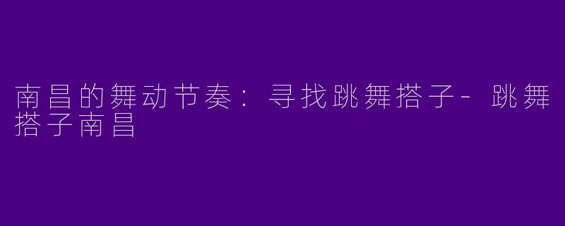 南昌的舞动节奏：寻找跳舞搭子