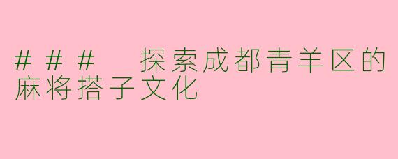 ### 探索成都青羊区的麻将搭子文化