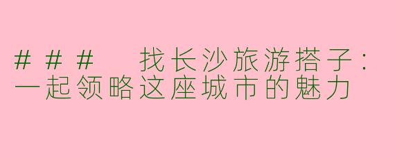 ### 找长沙旅游搭子：一起领略这座城市的魅力