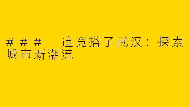 ### 追竞搭子武汉：探索城市新潮流