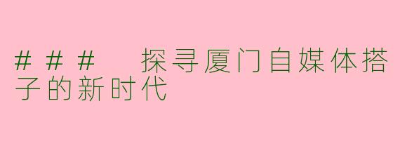 ### 探寻厦门自媒体搭子的新时代