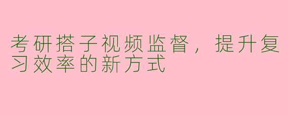 考研搭子视频监督，提升复习效率的新方式