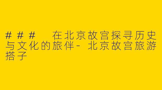 ### 在北京故宫探寻历史与文化的旅伴