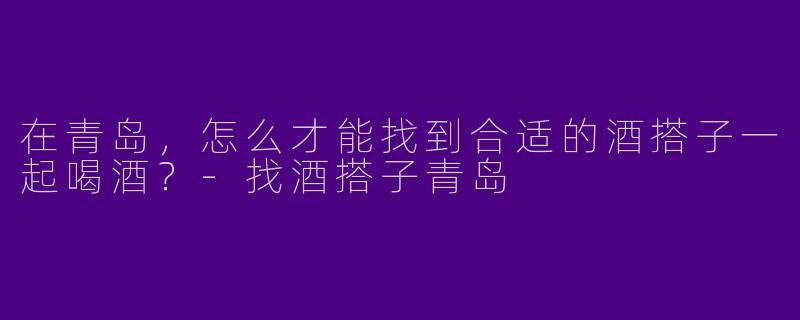 在青岛，怎么才能找到合适的酒搭子一起喝酒？
