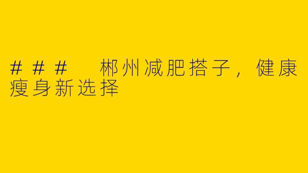 ### 郴州减肥搭子，健康瘦身新选择