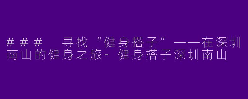 ### 寻找“健身搭子”——在深圳南山的健身之旅-健身搭子深圳南山