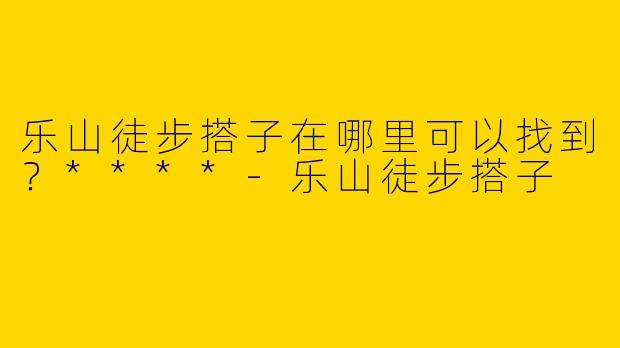 乐山徒步搭子在哪里可以找到？****