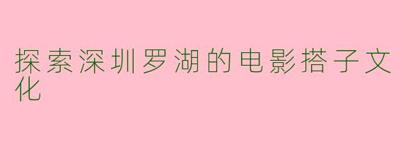 探索深圳罗湖的电影搭子文化