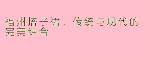 福州搭子裙：传统与现代的完美结合