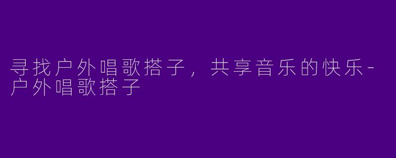 寻找户外唱歌搭子，共享音乐的快乐-户外唱歌搭子