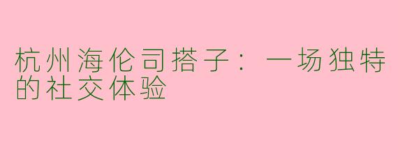 杭州海伦司搭子：一场独特的社交体验