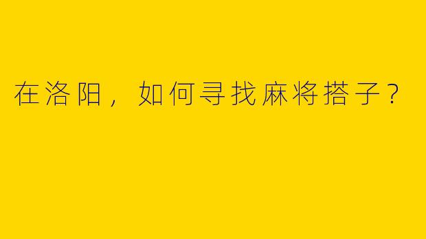 在洛阳，如何寻找麻将搭子？