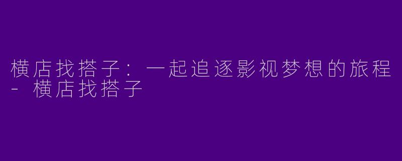 横店找搭子：一起追逐影视梦想的旅程-横店找搭子