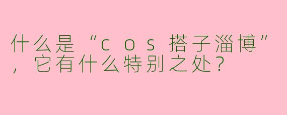 什么是“cos搭子淄博”，它有什么特别之处？