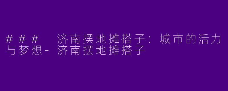 ### 济南摆地摊搭子:城市的活力与梦想