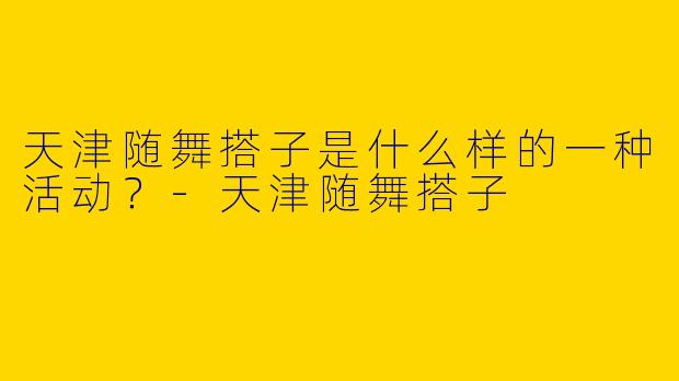 天津随舞搭子是什么样的一种活动？