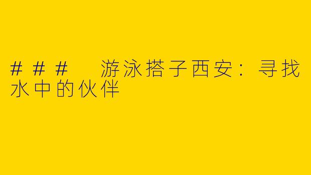 ### 游泳搭子西安:寻找水中的伙伴