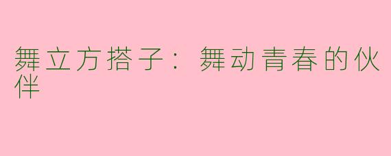 舞立方搭子:舞动青春的伙伴
