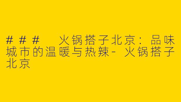 ### 火锅搭子北京：品味城市的温暖与热辣-火锅搭子北京