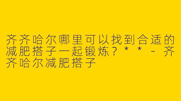 齐齐哈尔哪里可以找到合适的减肥搭子一起锻炼?**