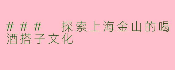 ### 探索上海金山的喝酒搭子文化