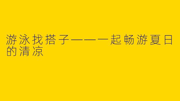 游泳找搭子——一起畅游夏日的清凉
