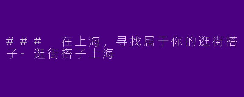 ### 在上海，寻找属于你的逛街搭子