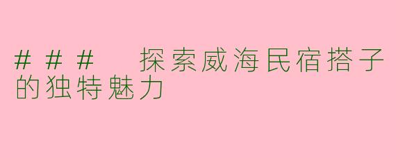 ### 探索威海民宿搭子的独特魅力