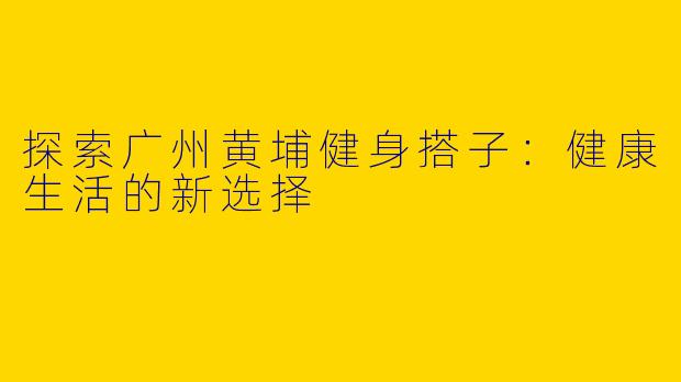 探索广州黄埔健身搭子：健康生活的新选择