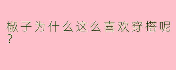 椒子为什么这么喜欢穿搭呢？