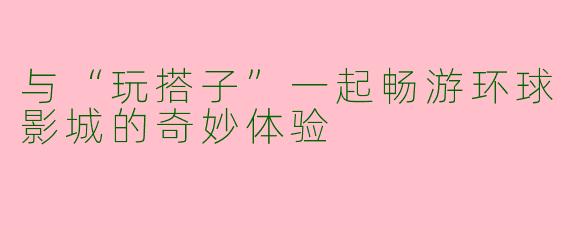 与“玩搭子”一起畅游环球影城的奇妙体验