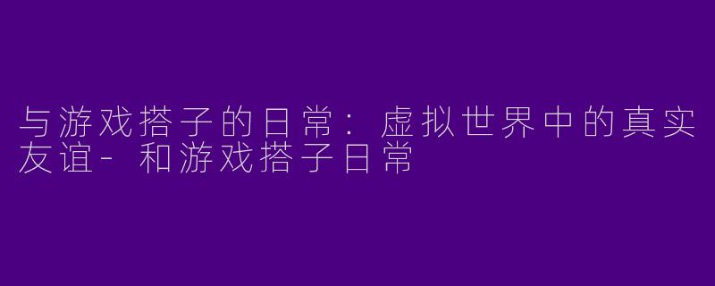 与游戏搭子的日常：虚拟世界中的真实友谊-和游戏搭子日常