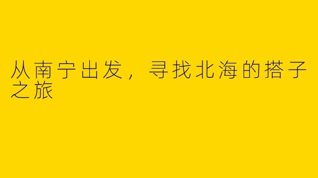 从南宁出发，寻找北海的搭子之旅