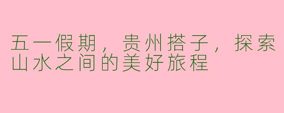 五一假期，贵州搭子，探索山水之间的美好旅程