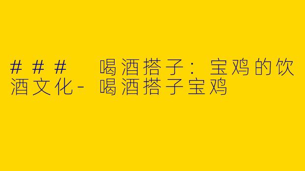 ### 喝酒搭子:宝鸡的饮酒文化
