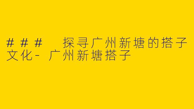 ### 探寻广州新塘的搭子文化-广州新塘搭子