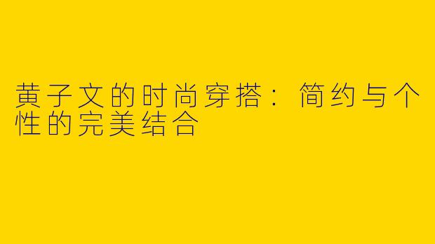 黄子文的时尚穿搭：简约与个性的完美结合