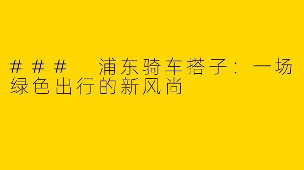 ### 浦东骑车搭子：一场绿色出行的新风尚